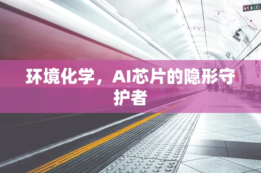环境化学，AI芯片的隐形守护者