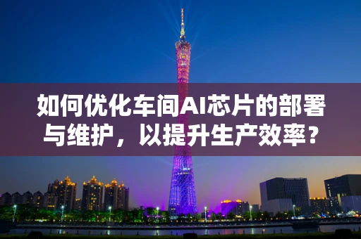 如何优化车间AI芯片的部署与维护，以提升生产效率？