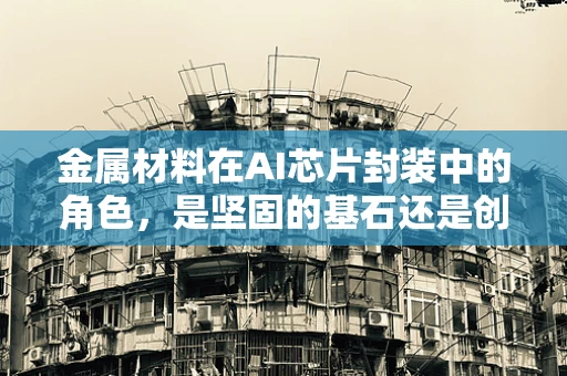 金属材料在AI芯片封装中的角色，是坚固的基石还是创新的瓶颈？