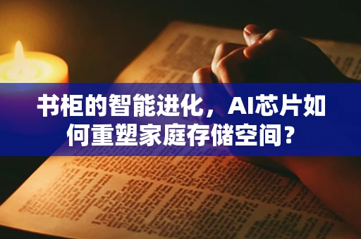 书柜的智能进化，AI芯片如何重塑家庭存储空间？