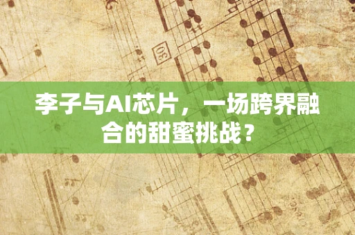 李子与AI芯片，一场跨界融合的甜蜜挑战？