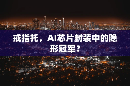 戒指托，AI芯片封装中的隐形冠军？