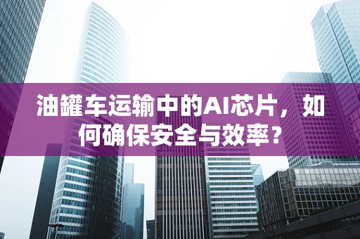 油罐车运输中的AI芯片，如何确保安全与效率？