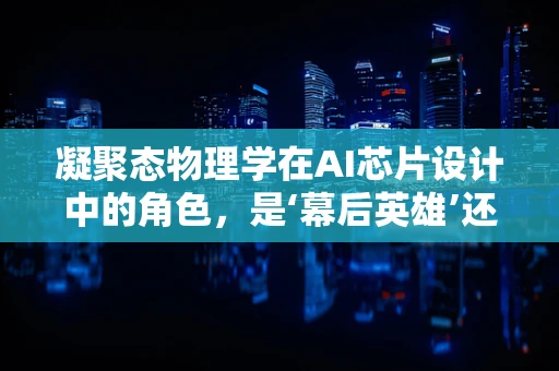 凝聚态物理学在AI芯片设计中的角色，是‘幕后英雄’还是‘创新引擎’？