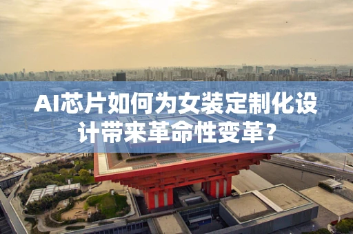 AI芯片如何为女装定制化设计带来革命性变革？