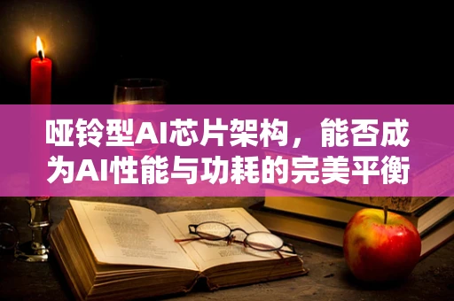 哑铃型AI芯片架构，能否成为AI性能与功耗的完美平衡点？