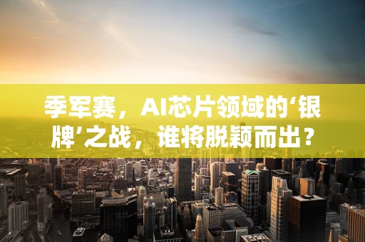 季军赛，AI芯片领域的‘银牌’之战，谁将脱颖而出？