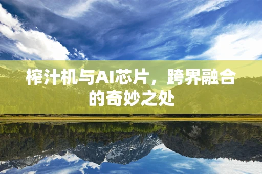 榨汁机与AI芯片，跨界融合的奇妙之处