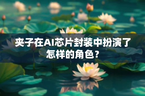 夹子在AI芯片封装中扮演了怎样的角色？