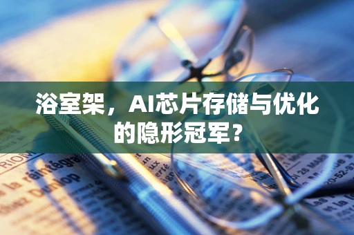 浴室架，AI芯片存储与优化的隐形冠军？