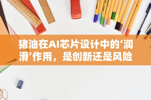 猪油在AI芯片设计中的‘润滑’作用，是创新还是风险？