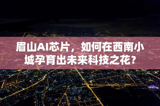 眉山AI芯片，如何在西南小城孕育出未来科技之花？