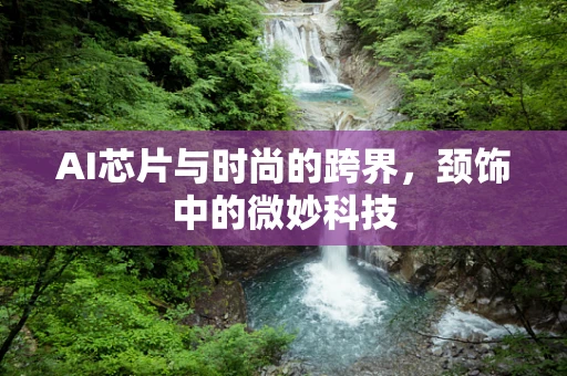 AI芯片与时尚的跨界，颈饰中的微妙科技