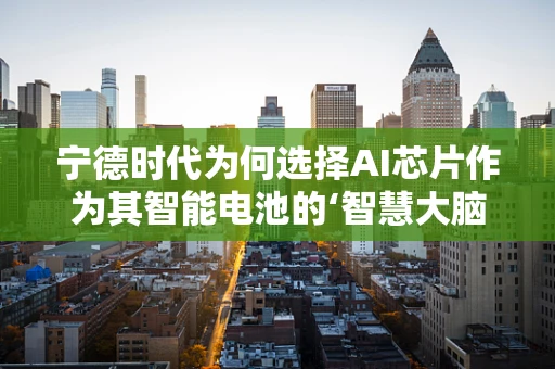 宁德时代为何选择AI芯片作为其智能电池的‘智慧大脑’？