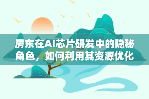 房东在AI芯片研发中的隐秘角色，如何利用其资源优化研发环境？