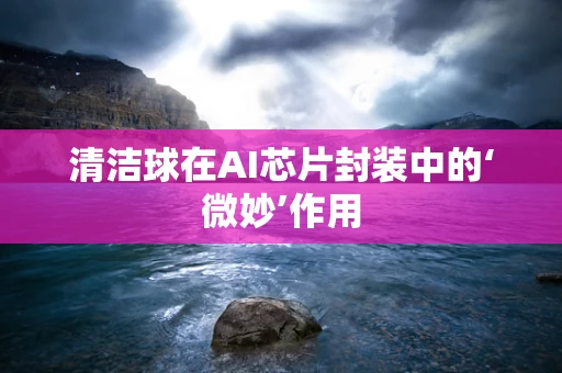 清洁球在AI芯片封装中的‘微妙’作用
