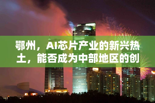 鄂州，AI芯片产业的新兴热土，能否成为中部地区的创新引擎？