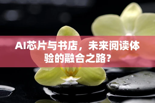 AI芯片与书店，未来阅读体验的融合之路？