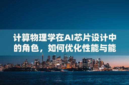 计算物理学在AI芯片设计中的角色，如何优化性能与能效？