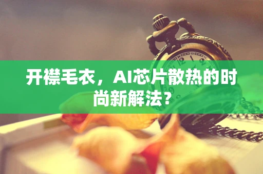 开襟毛衣，AI芯片散热的时尚新解法？