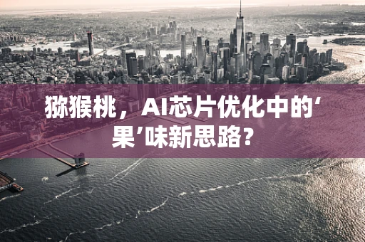 猕猴桃，AI芯片优化中的‘果’味新思路？