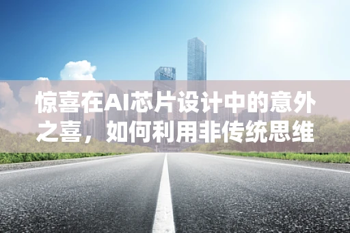 惊喜在AI芯片设计中的意外之喜，如何利用非传统思维优化性能？