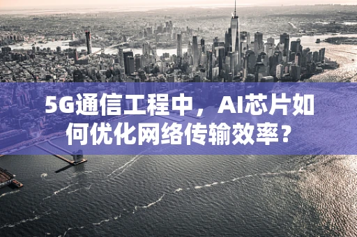 5G通信工程中，AI芯片如何优化网络传输效率？