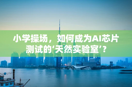 小学操场，如何成为AI芯片测试的‘天然实验室’？