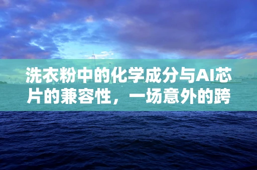 洗衣粉中的化学成分与AI芯片的兼容性，一场意外的跨界对话