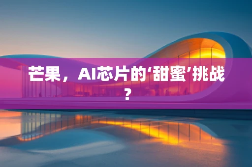 芒果，AI芯片的‘甜蜜’挑战？