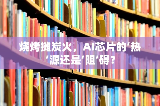 烧烤摊炭火，AI芯片的‘热’源还是‘阻’碍？