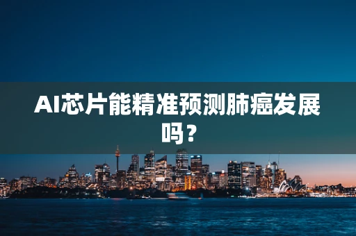 AI芯片能精准预测肺癌发展吗？