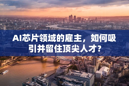 AI芯片领域的雇主，如何吸引并留住顶尖人才？