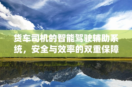 货车司机的智能驾驶辅助系统，安全与效率的双重保障？
