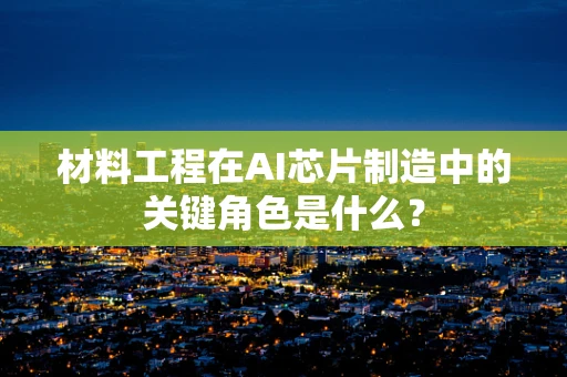 材料工程在AI芯片制造中的关键角色是什么？