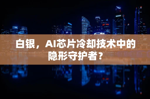 白银，AI芯片冷却技术中的隐形守护者？