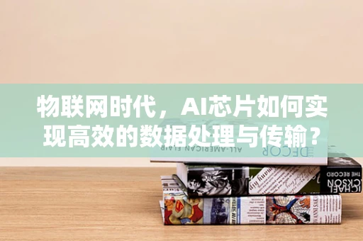 物联网时代，AI芯片如何实现高效的数据处理与传输？