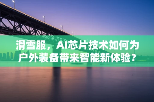 滑雪服，AI芯片技术如何为户外装备带来智能新体验？