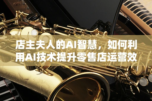 店主夫人的AI智慧，如何利用AI技术提升零售店运营效率？
