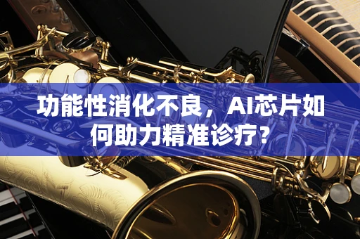 功能性消化不良，AI芯片如何助力精准诊疗？