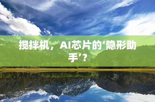 搅拌机，AI芯片的‘隐形助手’？