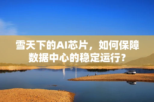 雪天下的AI芯片，如何保障数据中心的稳定运行？