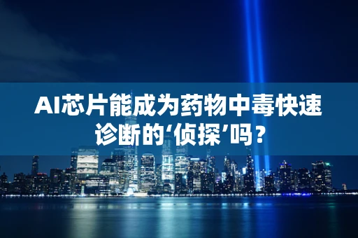 AI芯片能成为药物中毒快速诊断的‘侦探’吗？