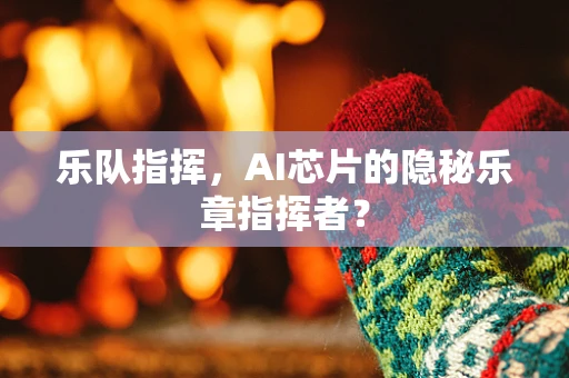 乐队指挥，AI芯片的隐秘乐章指挥者？