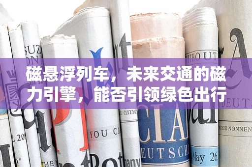 磁悬浮列车，未来交通的磁力引擎，能否引领绿色出行新风尚？