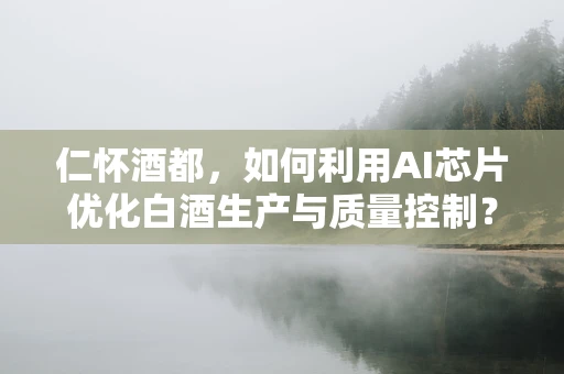 仁怀酒都，如何利用AI芯片优化白酒生产与质量控制？