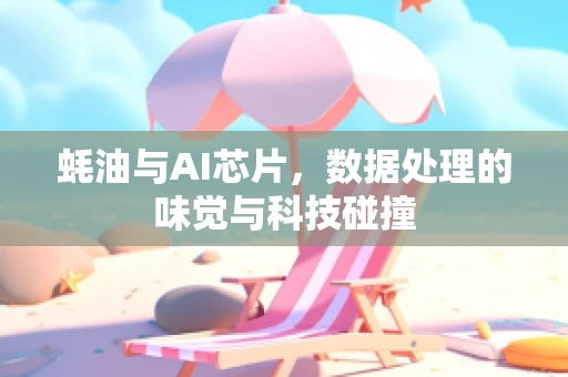 蚝油与AI芯片，数据处理的味觉与科技碰撞