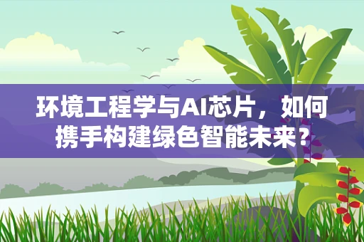 环境工程学与AI芯片，如何携手构建绿色智能未来？