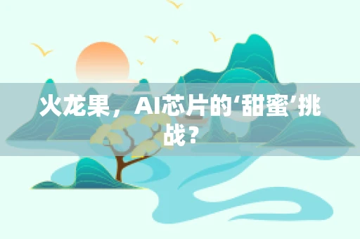火龙果，AI芯片的‘甜蜜’挑战？