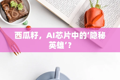 西瓜籽，AI芯片中的‘隐秘英雄’？
